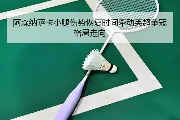 阿森纳萨卡小腿伤势恢复时间牵动英超争冠格局走向