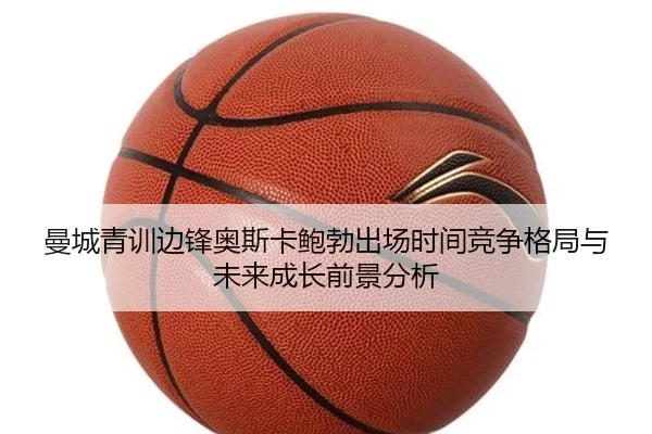 曼城青训边锋奥斯卡鲍勃出场时间竞争格局与未来成长前景分析