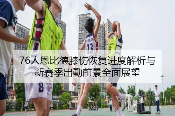76人恩比德膝伤恢复进度解析与新赛季出勤前景全面展望