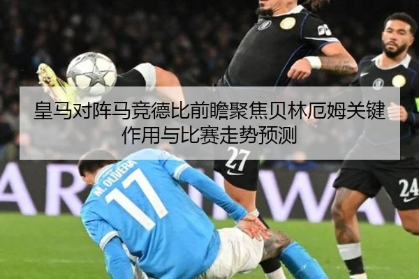 皇马对阵马竞德比前瞻聚焦贝林厄姆关键作用与比赛走势预测