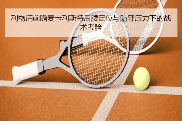 利物浦前瞻麦卡利斯特后腰定位与防守压力下的战术考验