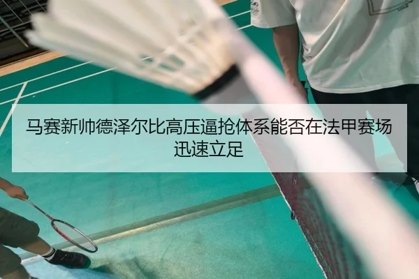 马赛新帅德泽尔比高压逼抢体系能否在法甲赛场迅速立足