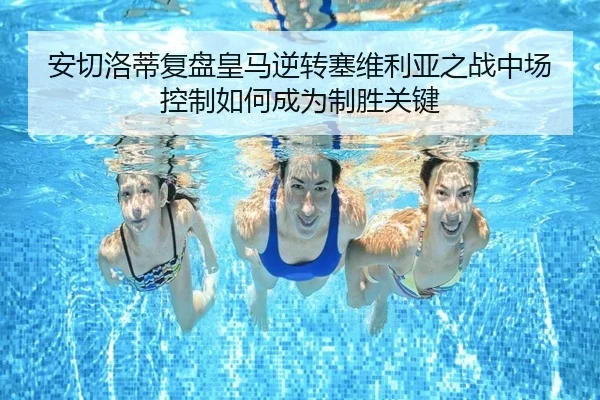 安切洛蒂复盘皇马逆转塞维利亚之战中场控制如何成为制胜关键
