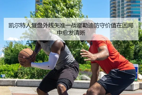 凯尔特人复盘外线失准一战霍勒迪防守价值在困局中愈发清晰
